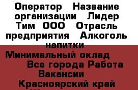 Оператор › Название организации ­ Лидер Тим, ООО › Отрасль предприятия ­ Алкоголь, напитки › Минимальный оклад ­ 24 000 - Все города Работа » Вакансии   . Красноярский край,Железногорск г.